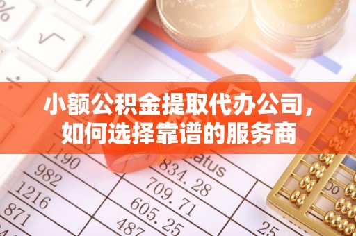 深泽小额公积金提取代办公司，如何选择靠谱的服务商