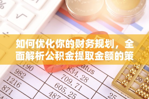 深泽如何优化你的财务规划，全面解析公积金提取金额的策略与技巧