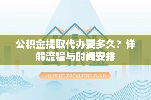 深泽公积金提取代办要多久？详解流程与时间安排