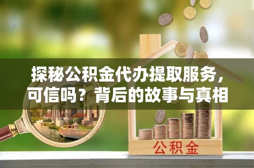 深泽探秘公积金代办提取服务，可信吗？背后的故事与真相
