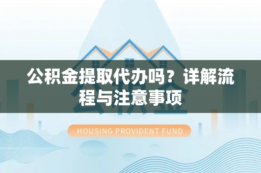 深泽公积金提取代办吗？详解流程与注意事项