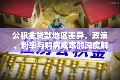 深泽公积金贷款地区差异，政策、利率与购房成本的深度解析