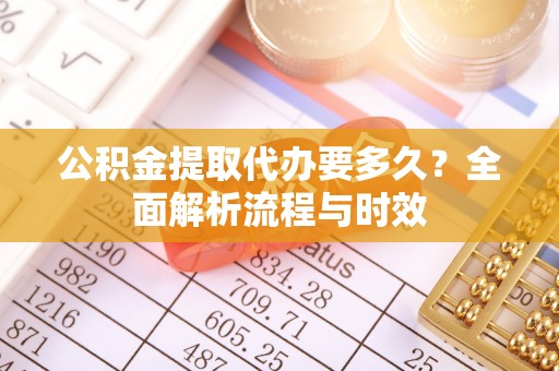 深泽公积金提取代办要多久？全面解析流程与时效