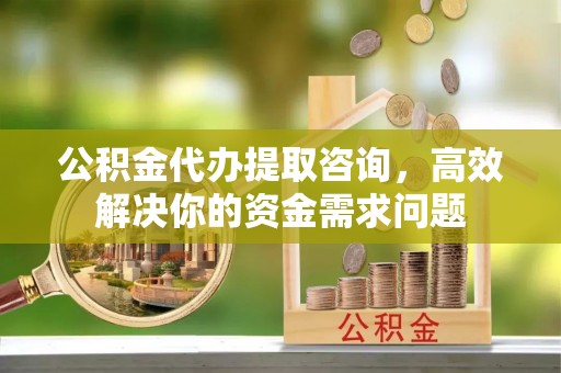 深泽公积金代办提取咨询，高效解决你的资金需求问题