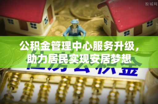 深泽公积金管理中心服务升级，助力居民实现安居梦想