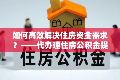 深泽如何高效解决住房资金需求？——代办理住房公积金提取服务全解析