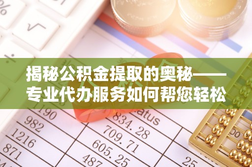 深泽揭秘公积金提取的奥秘——专业代办服务如何帮您轻松搞定