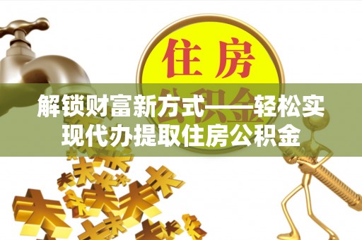 深泽解锁财富新方式——轻松实现代办提取住房公积金