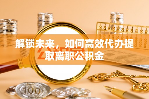 深泽解锁未来，如何高效代办提取离职公积金