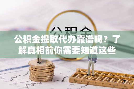 深泽公积金提取代办靠谱吗？了解真相前你需要知道这些