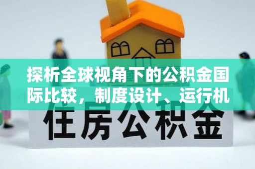 深泽探析全球视角下的公积金国际比较，制度设计、运行机制与未来趋势