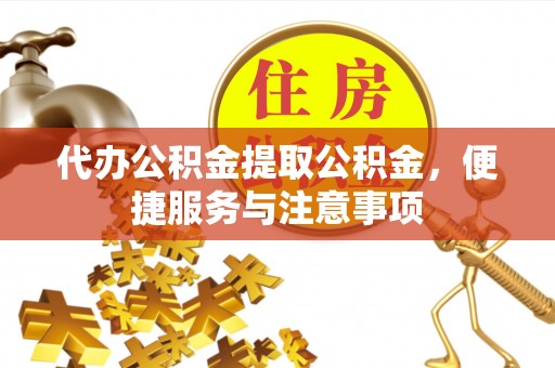 深泽代办公积金提取公积金，便捷服务与注意事项