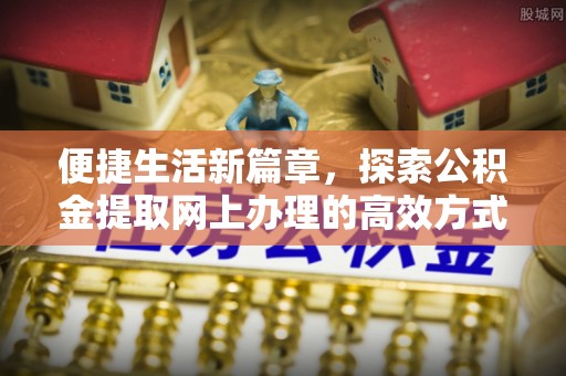 深泽便捷生活新篇章，探索公积金提取网上办理的高效方式