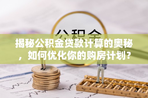 深泽揭秘公积金贷款计算的奥秘，如何优化你的购房计划？