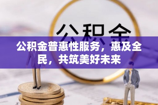 深泽公积金普惠性服务，惠及全民，共筑美好未来