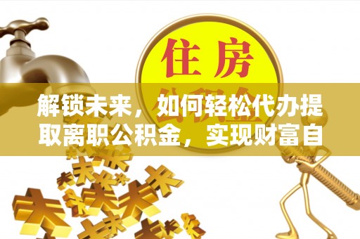 深泽解锁未来，如何轻松代办提取离职公积金，实现财富自由的第一步