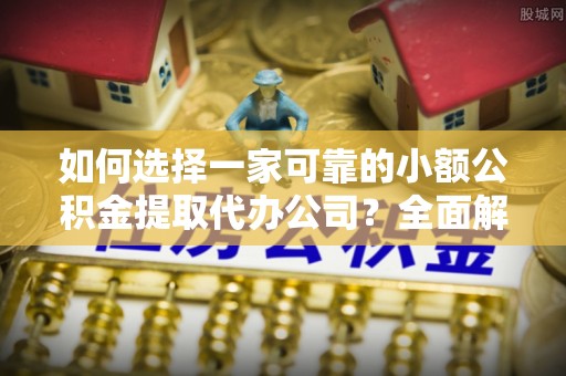 深泽如何选择一家可靠的小额公积金提取代办公司？全面解析与指南