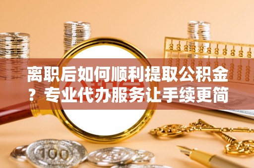 深泽离职后如何顺利提取公积金？专业代办服务让手续更简单