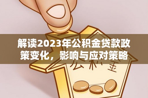 深泽解读2023年公积金贷款政策变化，影响与应对策略