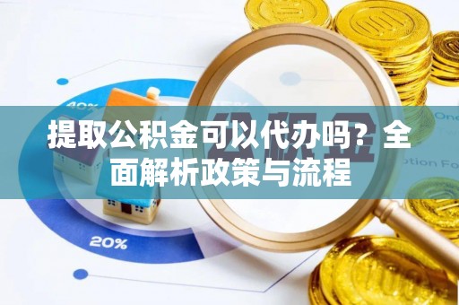深泽提取公积金可以代办吗？全面解析政策与流程