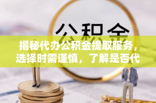 深泽揭秘代办公积金提取服务，选择时需谨慎，了解是否代办公积金提取可靠吗？