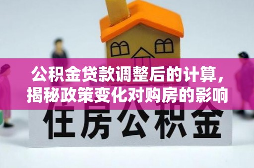 深泽公积金贷款调整后的计算，揭秘政策变化对购房的影响