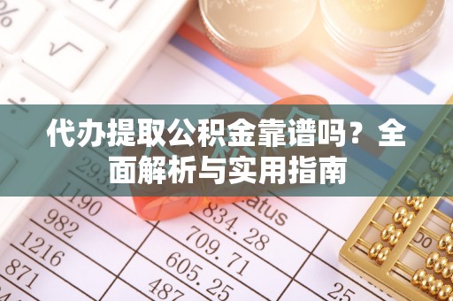 深泽代办提取公积金靠谱吗？全面解析与实用指南