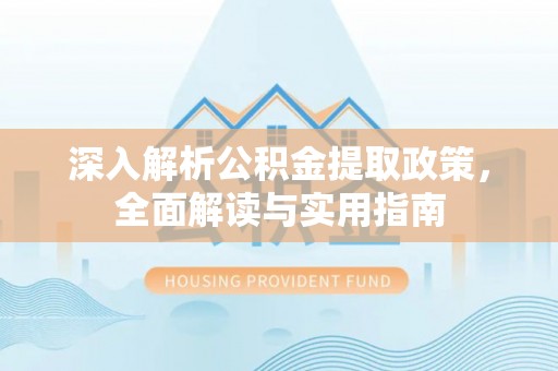 深泽深入解析公积金提取政策，全面解读与实用指南