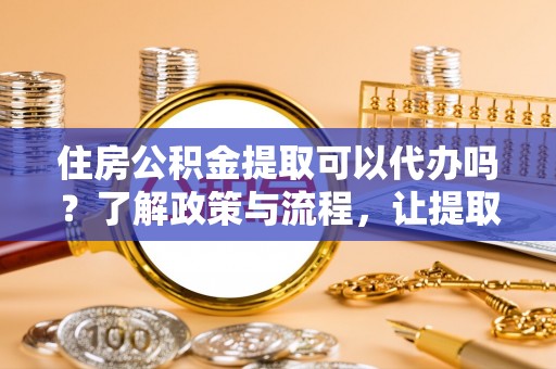 深泽住房公积金提取可以代办吗？了解政策与流程，让提取更便捷