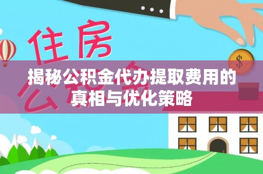 深泽揭秘公积金代办提取费用的真相与优化策略