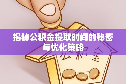 深泽揭秘公积金提取时间的秘密与优化策略
