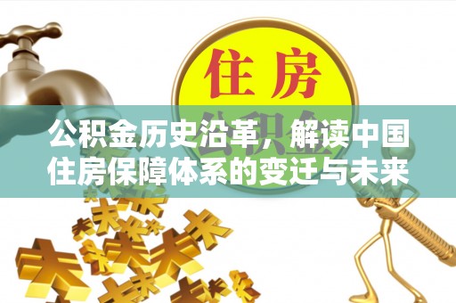深泽公积金历史沿革，解读中国住房保障体系的变迁与未来