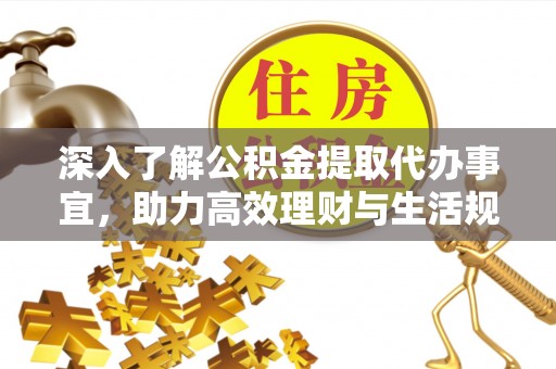 深泽深入了解公积金提取代办事宜，助力高效理财与生活规划