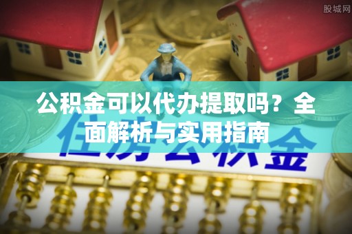 深泽公积金可以代办提取吗？全面解析与实用指南