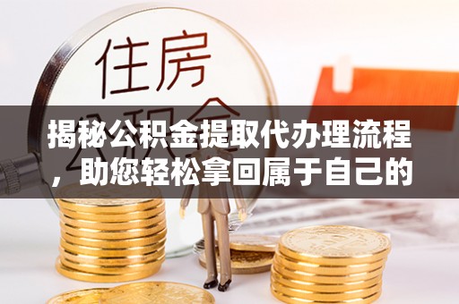 深泽揭秘公积金提取代办理流程，助您轻松拿回属于自己的钱