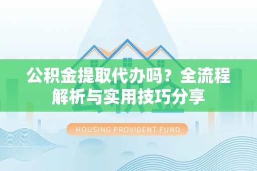 深泽公积金提取代办吗？全流程解析与实用技巧分享