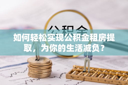 深泽如何轻松实现公积金租房提取，为你的生活减负？