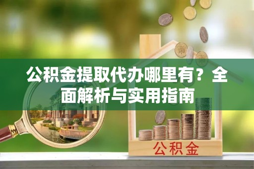 深泽公积金提取代办哪里有？全面解析与实用指南
