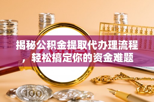 深泽揭秘公积金提取代办理流程，轻松搞定你的资金难题
