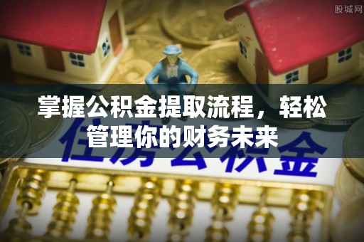 深泽掌握公积金提取流程，轻松管理你的财务未来