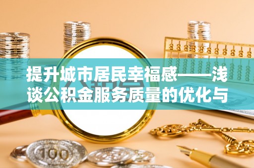 深泽提升城市居民幸福感——浅谈公积金服务质量的优化与未来