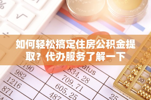 深泽如何轻松搞定住房公积金提取？代办服务了解一下