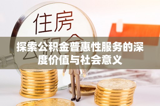 深泽探索公积金普惠性服务的深度价值与社会意义