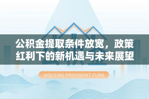 深泽公积金提取条件放宽，政策红利下的新机遇与未来展望