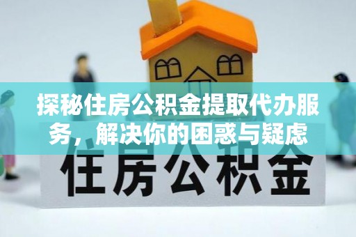 深泽探秘住房公积金提取代办服务，解决你的困惑与疑虑