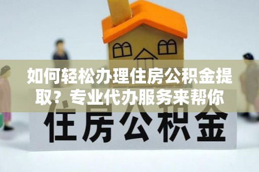 深泽如何轻松办理住房公积金提取？专业代办服务来帮你