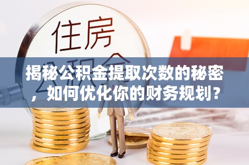 深泽揭秘公积金提取次数的秘密，如何优化你的财务规划？
