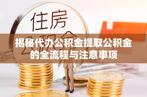 深泽揭秘代办公积金提取公积金的全流程与注意事项