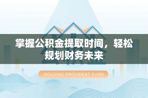 深泽掌握公积金提取时间，轻松规划财务未来