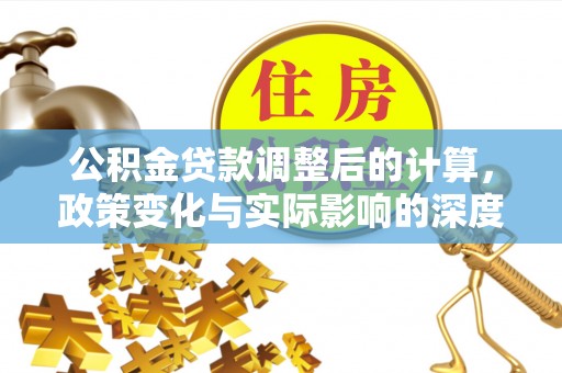 深泽公积金贷款调整后的计算，政策变化与实际影响的深度解析